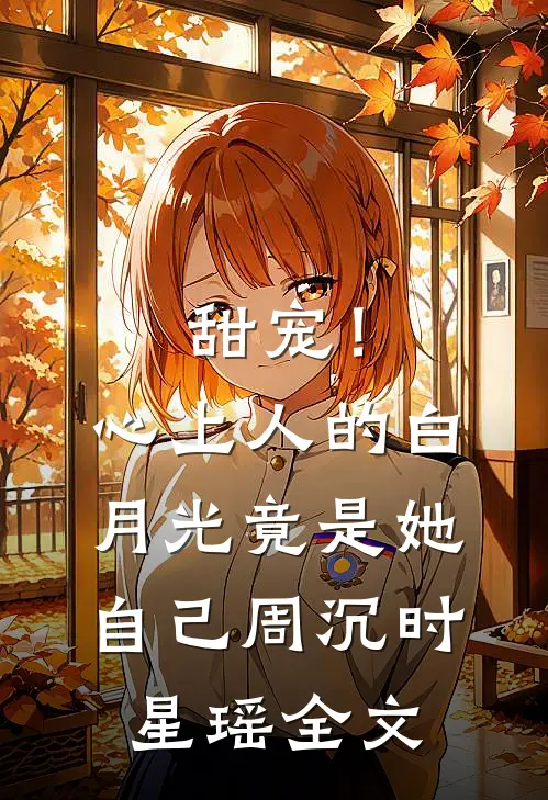 甜宠！心上人的白月光竟是她自己周沉时星瑶全文