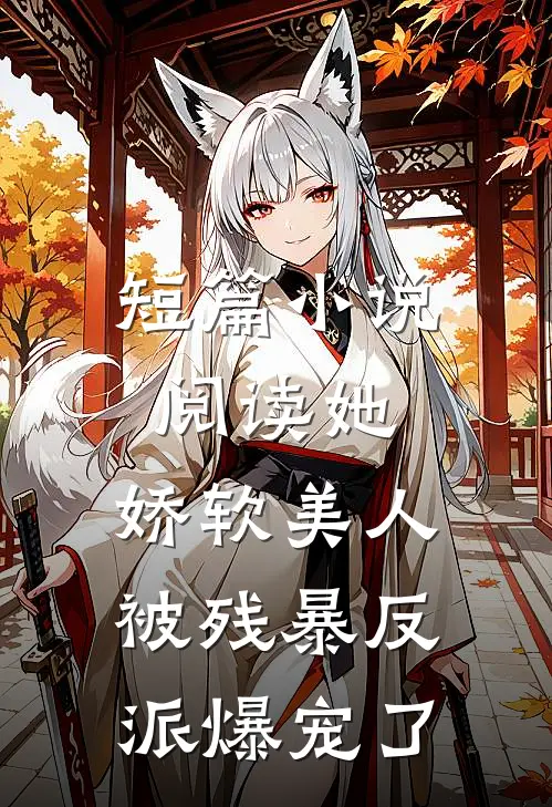 短篇小说阅读她，娇软美人，被残暴反派爆宠了