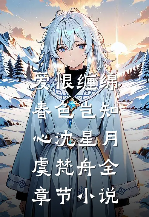 爱恨缠绵，春色岂知心沈星月虞梵舟全章节小说
