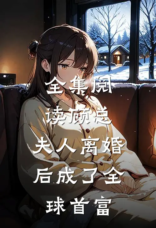 全集阅读顾总，夫人离婚后成了全球首富