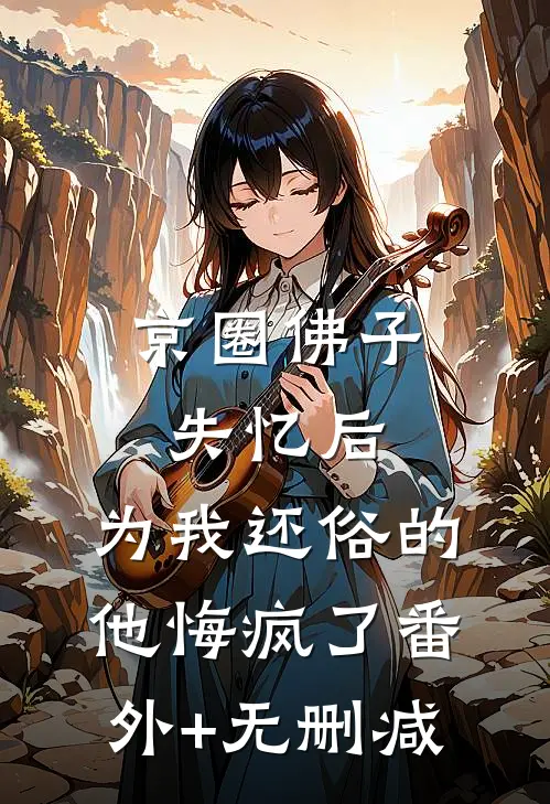 京圈佛子失忆后，为我还俗的他悔疯了番外+无删减