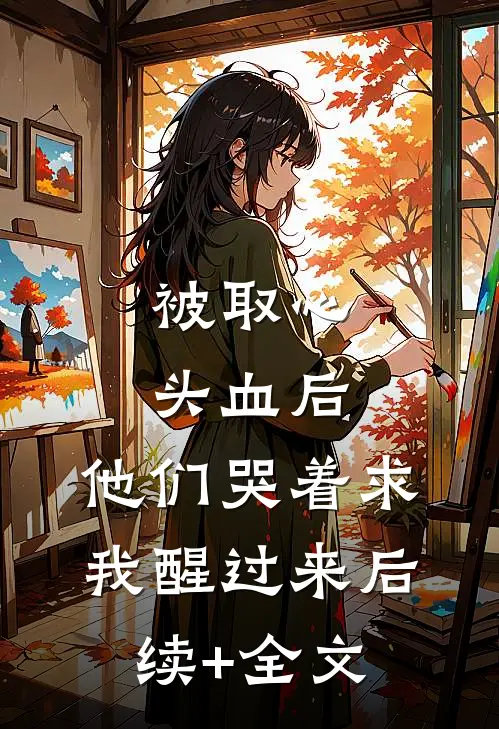 被取心头血后，他们哭着求我醒过来后续+全文