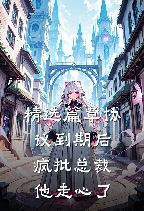 精选篇章协议到期后，疯批总裁他走心了