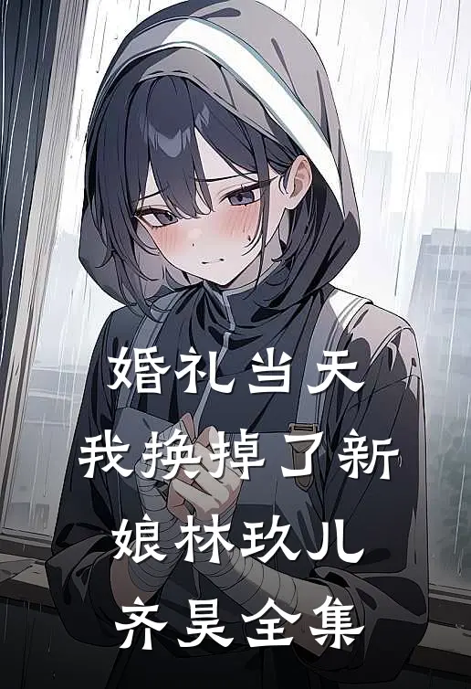 婚礼当天，我换掉了新娘林玖儿齐昊全集