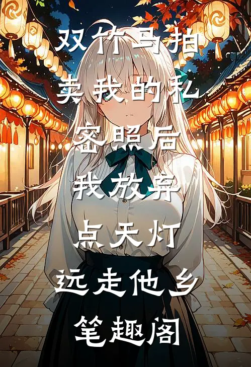 双竹马拍卖我的私密照后，我放弃点天灯，远走他乡笔趣阁