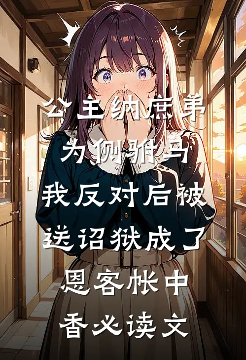 公主纳庶弟为侧驸马，我反对后被送诏狱成了恩客帐中香必读文