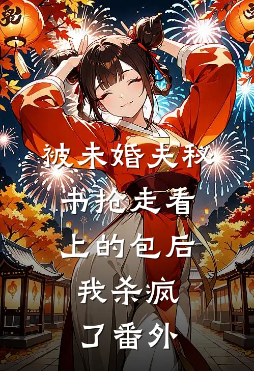 被未婚夫秘书抢走看上的包后，我杀疯了番外