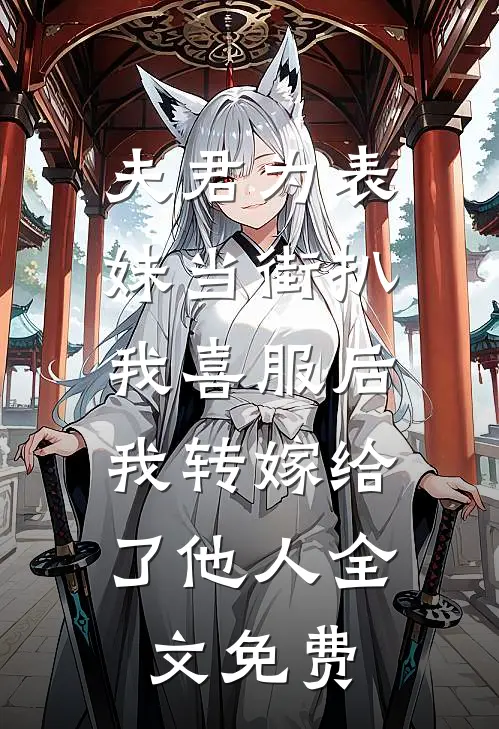 夫君为表妹当街扒我喜服后，我转嫁给了他人全文免费
