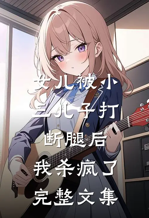 女儿被小三儿子打断腿后，我杀疯了完整文集