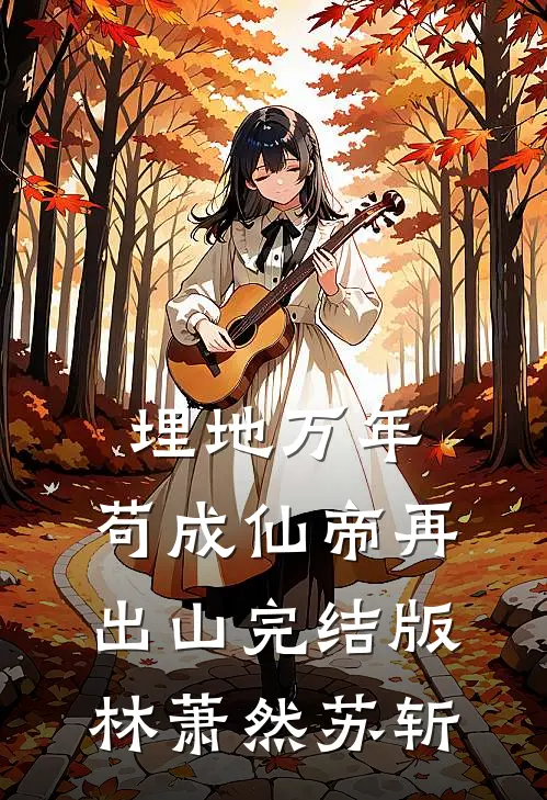 埋地万年，苟成仙帝再出山完结版林萧然苏斩