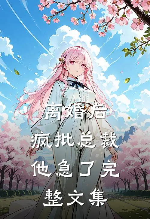 离婚后，疯批总裁他急了完整文集
