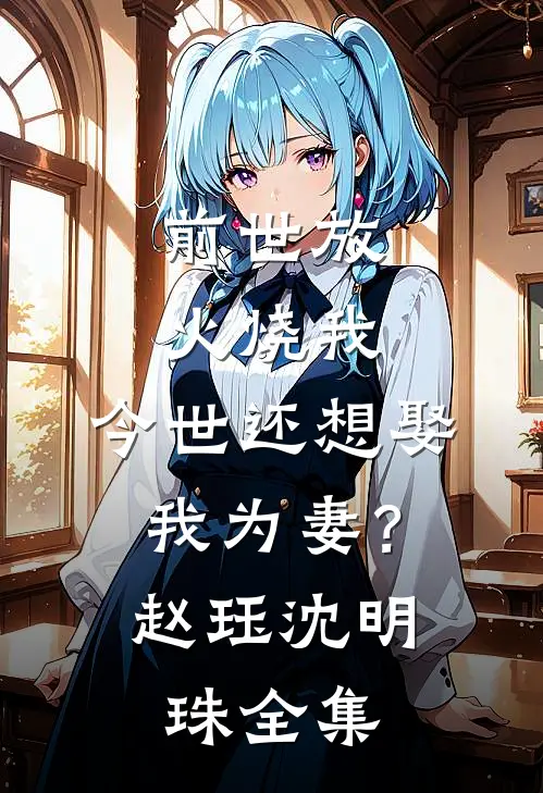前世放火烧我，今世还想娶我为妻？赵珏沈明珠 全集