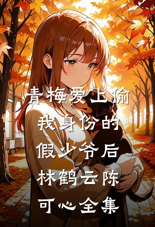 青梅爱上偷我身份的假少爷后林鹤云陈可心全集