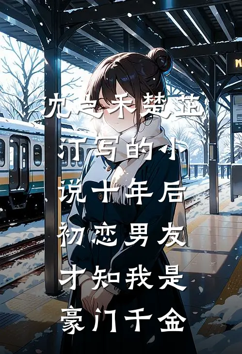 沈之禾楚芷汀写的小说十年后，初恋男友才知我是豪门千金