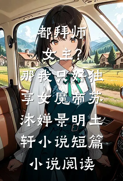 都拜师女主?那我只好独享女魔帝苏沐婵景明土轩小说短篇小说阅读