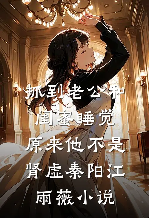 抓到老公和闺蜜睡觉，原来他不是肾虚秦阳江雨薇小说