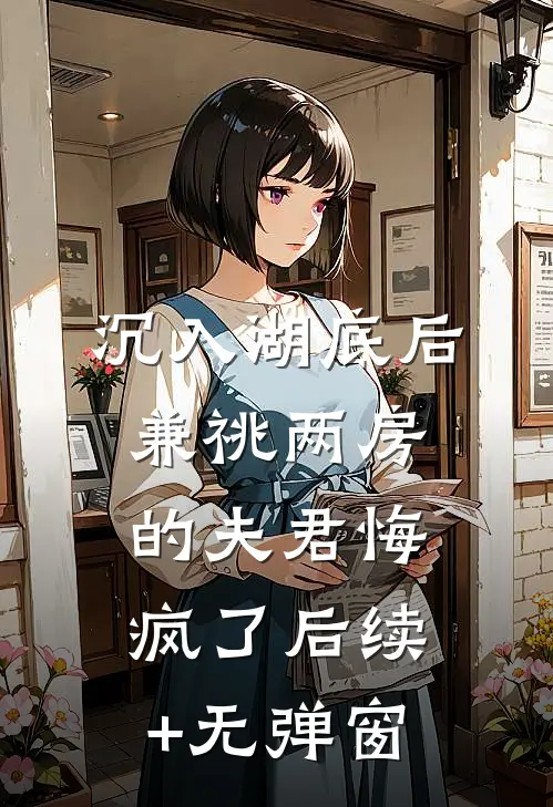 沉入湖底后，兼祧两房的夫君悔疯了后续+无弹窗