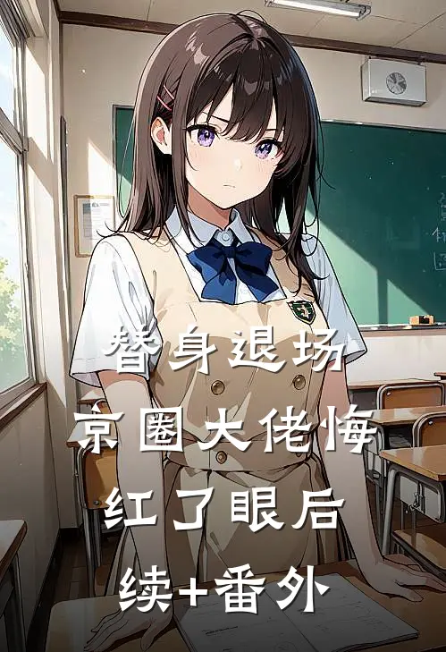 替身退场，京圈大佬悔红了眼后续+番外