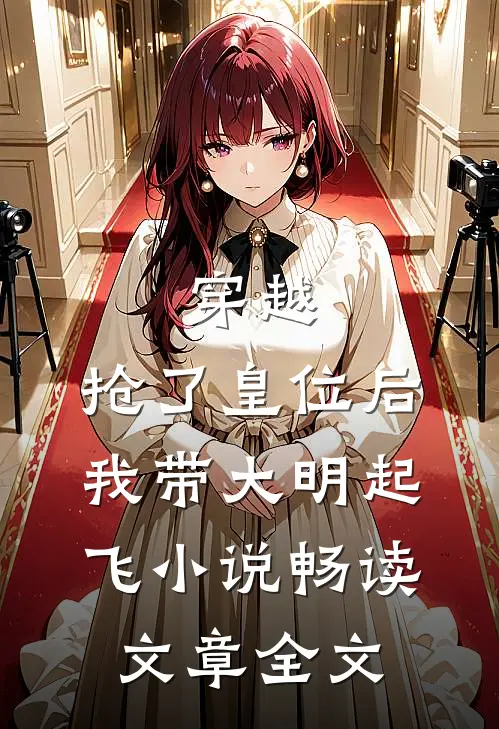穿越：抢了皇位后，我带大明起飞小说畅读文章全文