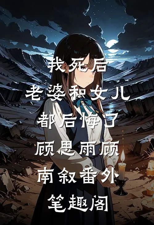 我死后，老婆和女儿都后悔了：顾思雨顾南叙番外笔趣阁
