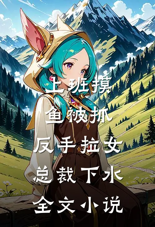 上班摸鱼被抓，反手拉女总裁下水全文小说