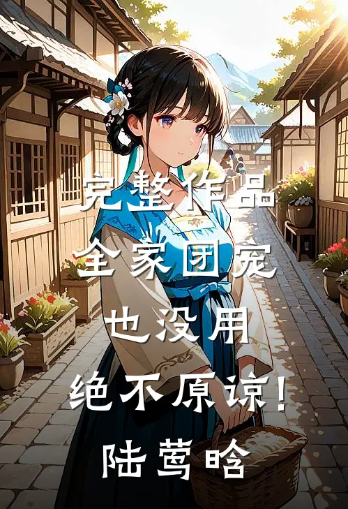 完整作品全家团宠也没用,绝不原谅!(陆莺晗)