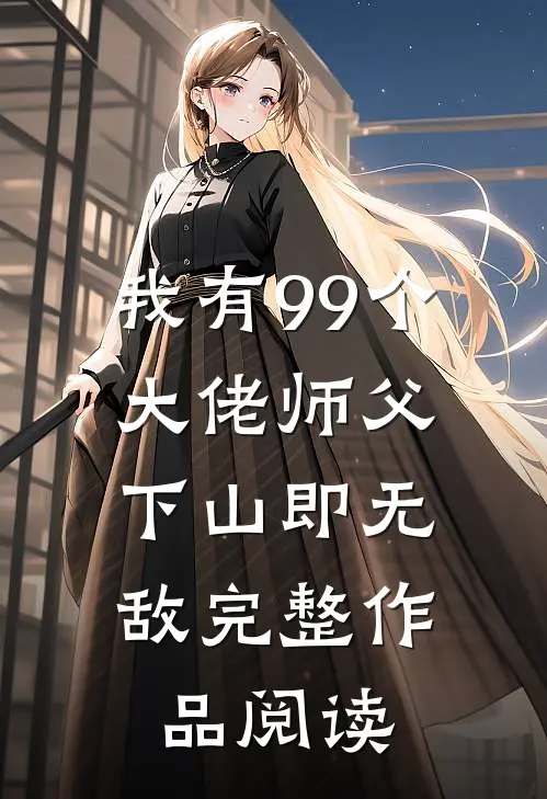我有99个大佬师父,下山即无敌完整作品阅读免费