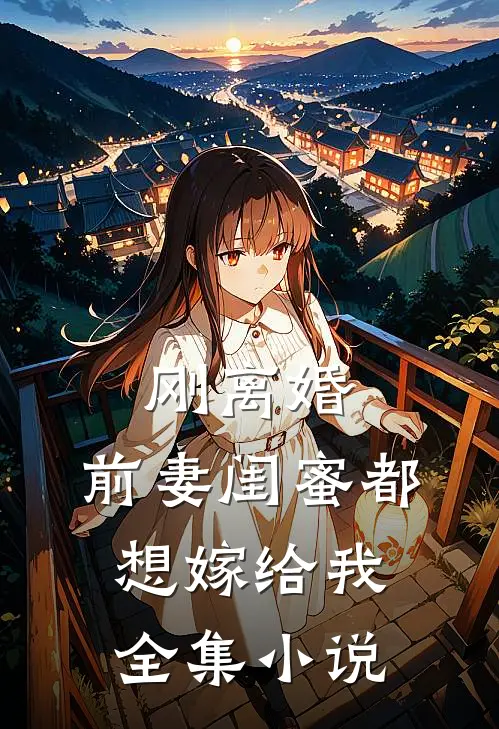 刚离婚,前妻闺蜜都想嫁给我全集免费阅读