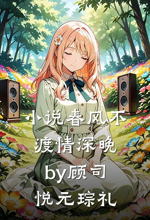 小说春风不渡情深晚by顾司悦元琮礼