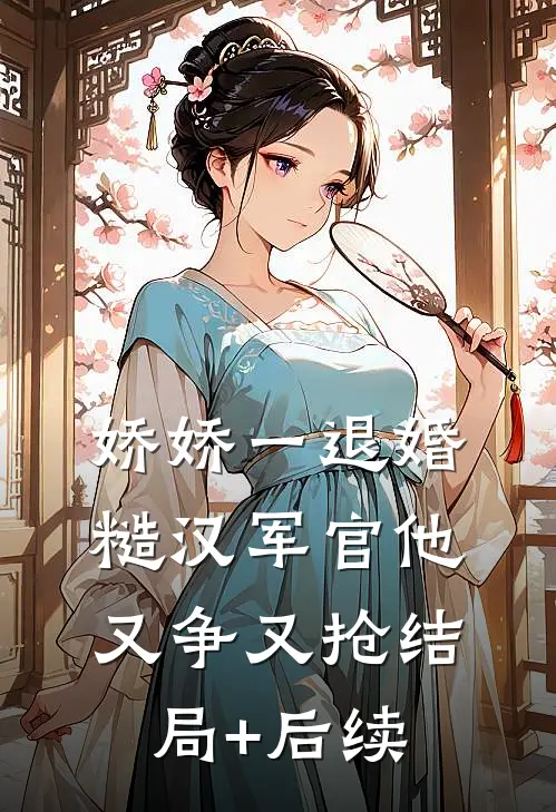 娇娇一退婚，糙汉军官他又争又抢结局+后续