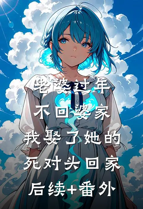 老婆过年不回婆家，我娶了她的死对头回家后续+番外