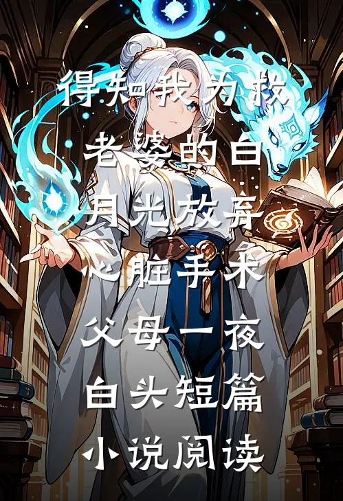 得知我为救老婆的白月光放弃心脏手术，父母一夜白头短篇小说阅读
