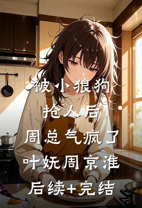 被小狼狗抢人后，周总气疯了叶妩周京淮后续+完结