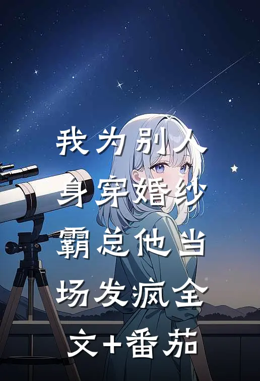 我为别人身穿婚纱，霸总他当场发疯全文+番茄