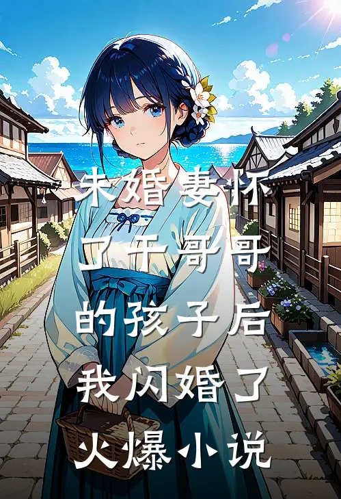 未婚妻怀了干哥哥的孩子后，我闪婚了火爆小说