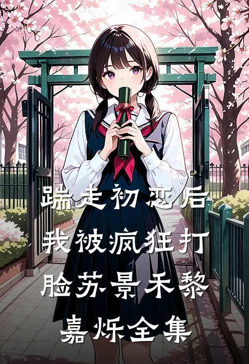 踹走初恋后，我被疯狂打脸苏景禾黎嘉烁全集