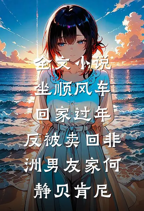 全文小说坐顺风车回家过年，反被卖回非洲男友家何静贝肯尼