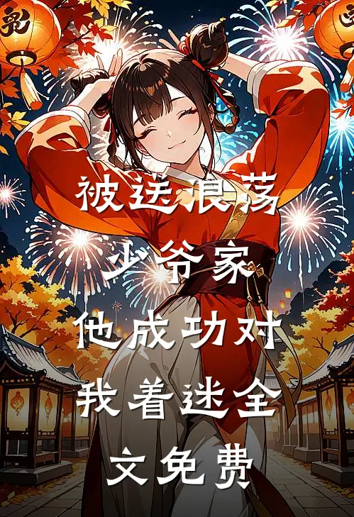 被送浪荡少爷家，他成功对我着迷全文免费