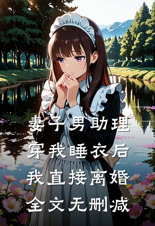 妻子男助理穿我睡衣后，我直接离婚全文无删减