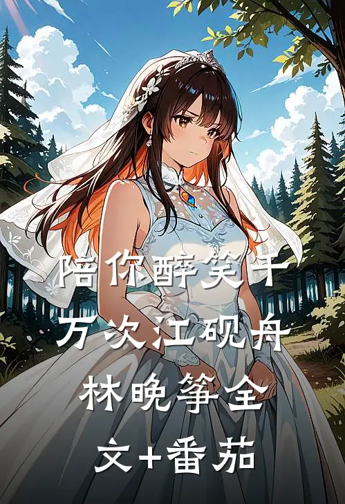 陪你醉笑千万次江砚舟林晚筝全文+番茄