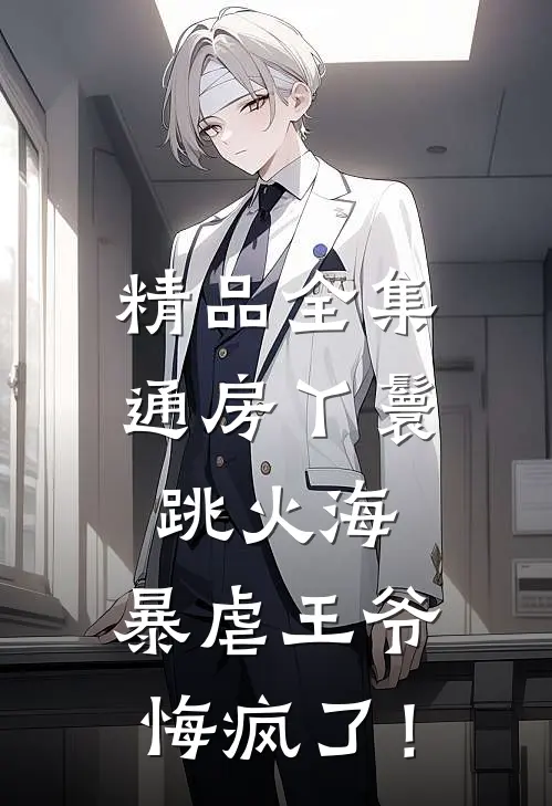 精品全集通房丫鬟跳火海，暴虐王爷悔疯了！