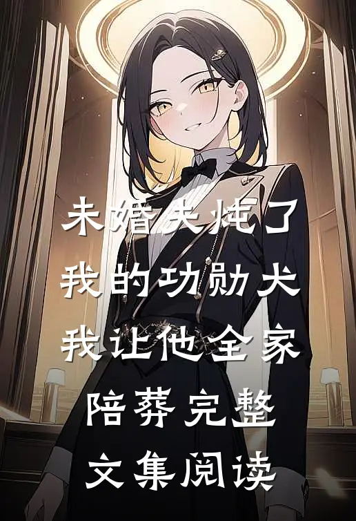 未婚夫炖了我的功勋犬，我让他全家陪葬完整文集阅读