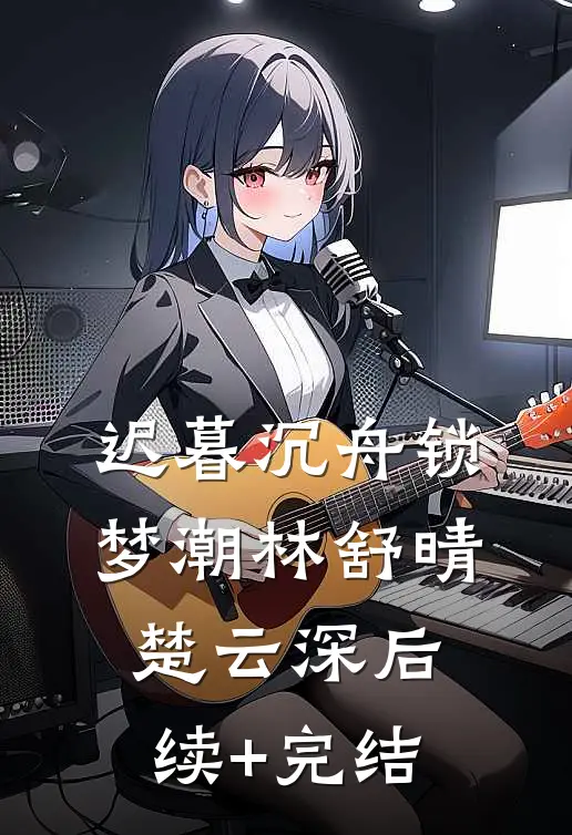 迟暮沉舟锁梦潮林舒晴楚云深后续+完结