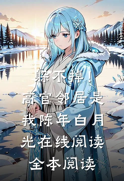 躲不掉！高官邻居是我陈年白月光在线阅读全本阅读