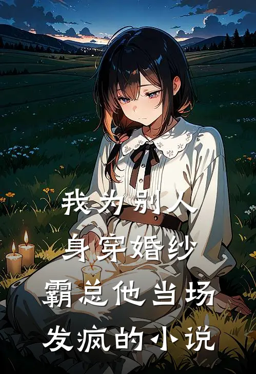 我为别人身穿婚纱，霸总他当场发疯的小说