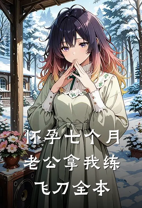 怀孕七个月，老公拿我练飞刀全本