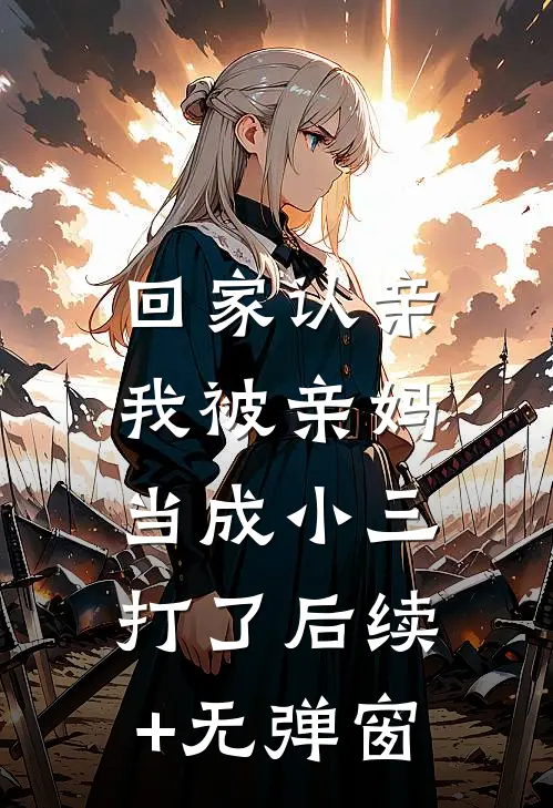 回家认亲，我被亲妈当成小三打了后续+无弹窗