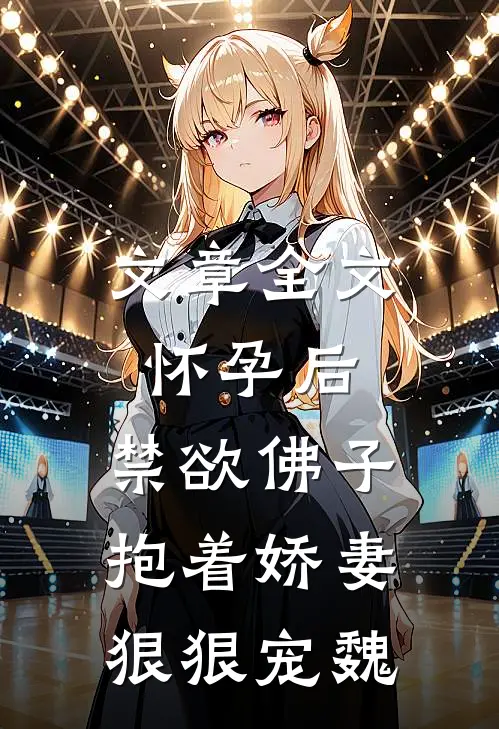 文章全文怀孕后,禁欲佛子抱着娇妻狠狠宠魏