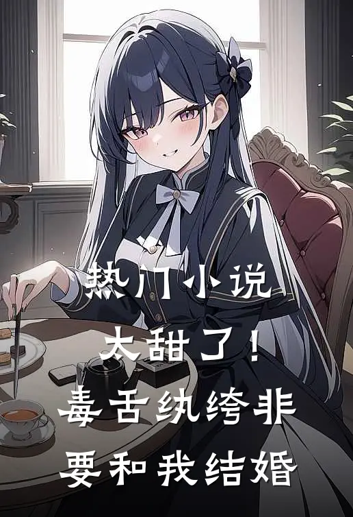 热门小说太甜了！毒舌纨绔非要和我结婚