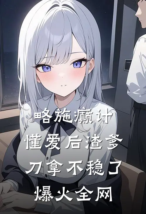 略施癫计，懂爱后渣爹刀拿不稳了爆火全网